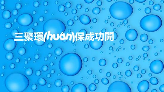 三聚環(huán)保成功開發(fā)新型環(huán)保材料，助力可持續(xù)發(fā)展！